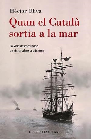 QUAN EL CATALÀ SORTIA A LA MAR. LA VIDA DESMESURADA DE SIS CATALANS A ULTRAMAR | 9788410131149 | OLIVA CAMPS, HÈCTOR